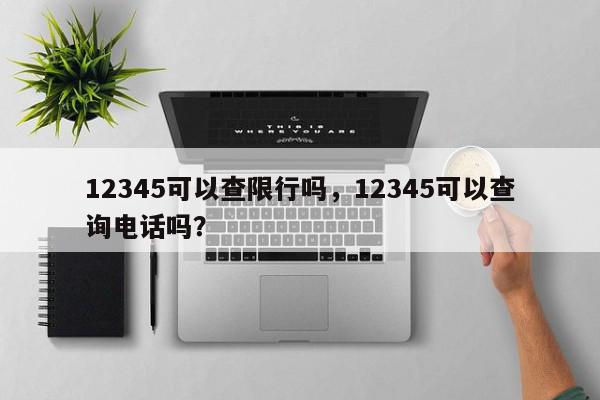 12345可以查限行吗，12345可以查询电话吗？-第1张图片-我家生活百科
