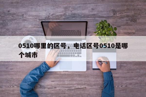 0510哪里的区号，电话区号0510是哪个城市-第1张图片-我家生活百科