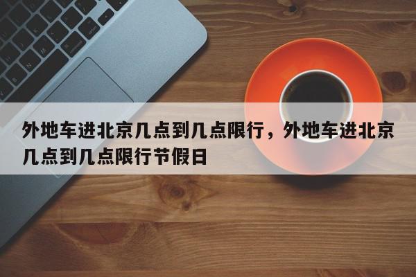 外地车进北京几点到几点限行，外地车进北京几点到几点限行节假日-第1张图片-我家生活百科