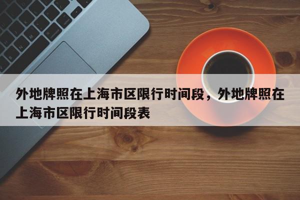 外地牌照在上海市区限行时间段，外地牌照在上海市区限行时间段表-第1张图片-我家生活百科