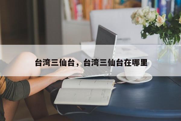 台湾三仙台，台湾三仙台在哪里-第1张图片-我家生活百科