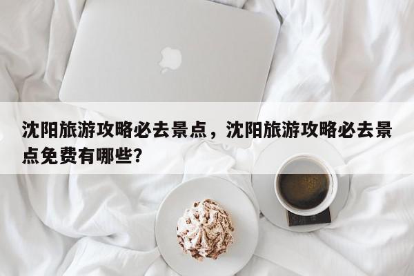 沈阳旅游攻略必去景点，沈阳旅游攻略必去景点免费有哪些？-第1张图片-我家生活百科
