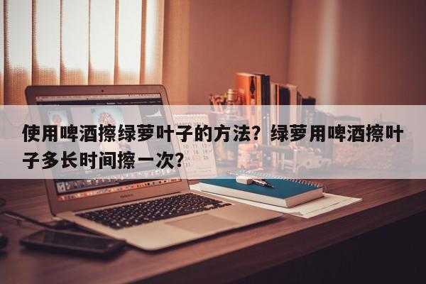 使用啤酒擦绿萝叶子的方法？绿萝用啤酒擦叶子多长时间擦一次？-第1张图片-我家生活百科