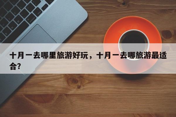 十月一去哪里旅游好玩，十月一去哪旅游最适合？-第1张图片-我家生活百科