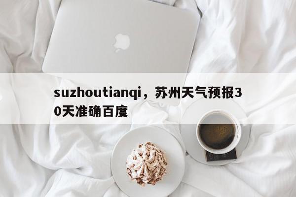 suzhoutianqi，苏州天气预报30天准确百度-第1张图片-我家生活百科
