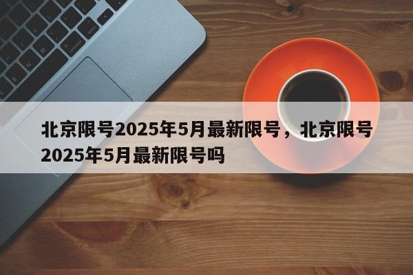 北京限号2025年5月最新限号，北京限号2025年5月最新限号吗-第1张图片-我家生活百科