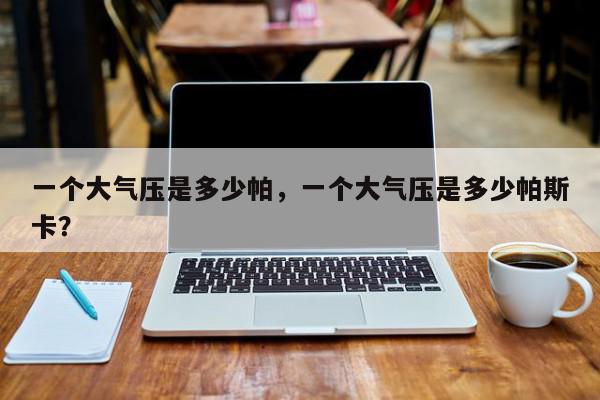 一个大气压是多少帕，一个大气压是多少帕斯卡？-第1张图片-我家生活百科