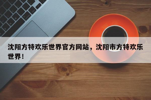 沈阳方特欢乐世界官方网站，沈阳市方特欢乐世界！-第1张图片-我家生活百科
