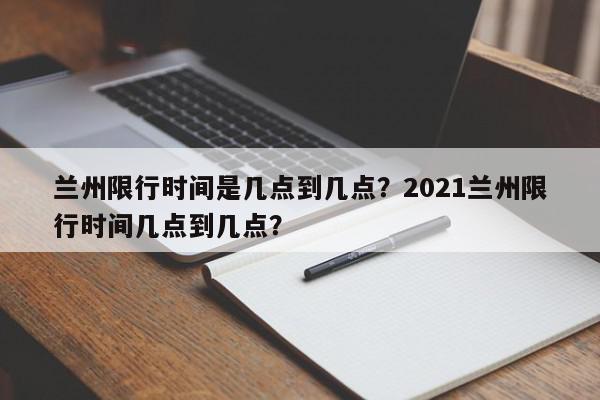 兰州限行时间是几点到几点？2021兰州限行时间几点到几点？-第1张图片-我家生活百科