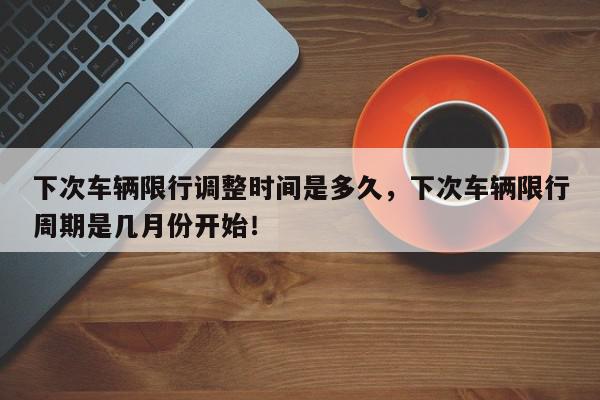 下次车辆限行调整时间是多久，下次车辆限行周期是几月份开始！-第1张图片-我家生活百科