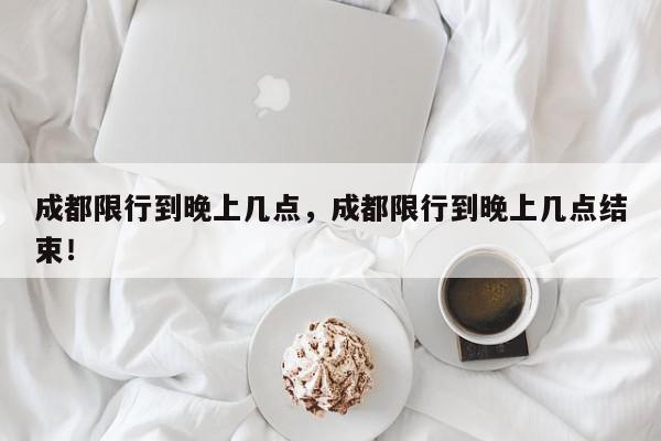 成都限行到晚上几点，成都限行到晚上几点结束！-第1张图片-我家生活百科