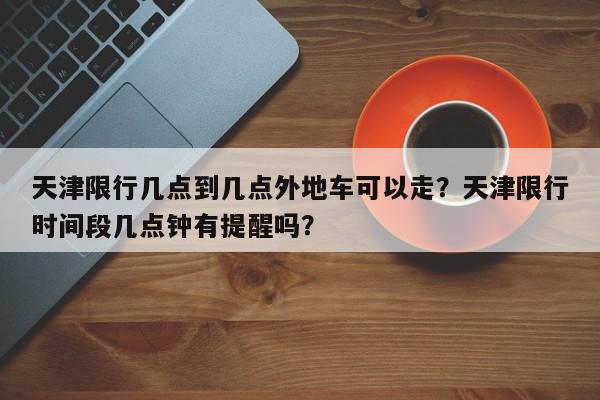 天津限行几点到几点外地车可以走？天津限行时间段几点钟有提醒吗？-第1张图片-我家生活百科