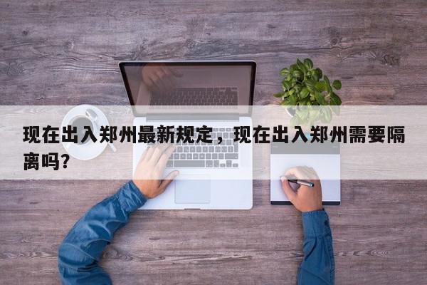 现在出入郑州最新规定，现在出入郑州需要隔离吗？-第1张图片-我家生活百科