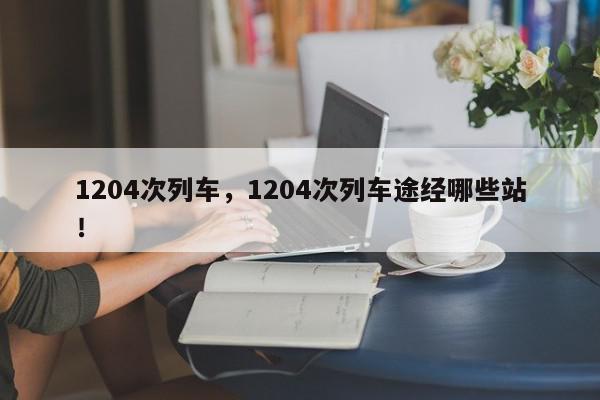 1204次列车，1204次列车途经哪些站！-第1张图片-我家生活百科