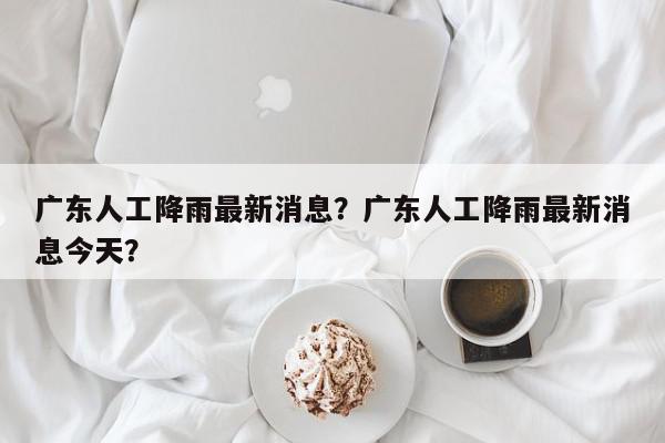 广东人工降雨最新消息？广东人工降雨最新消息今天？-第1张图片-我家生活百科