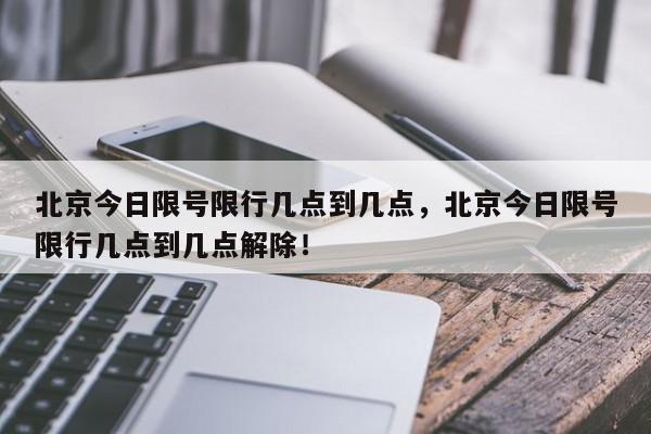 北京今日限号限行几点到几点，北京今日限号限行几点到几点解除！-第1张图片-我家生活百科
