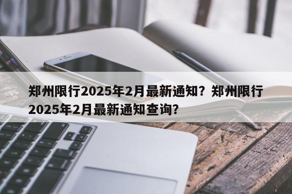 郑州限行2025年2月最新通知？郑州限行2025年2月最新通知查询？-第1张图片-我家生活百科