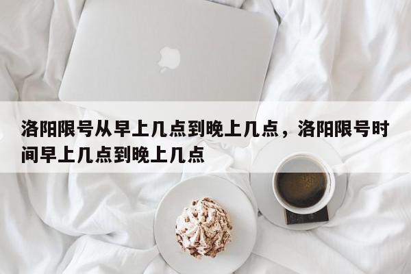 洛阳限号从早上几点到晚上几点，洛阳限号时间早上几点到晚上几点-第1张图片-我家生活百科