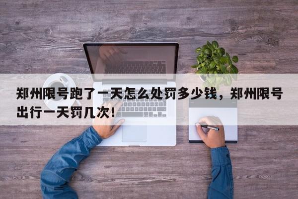 郑州限号跑了一天怎么处罚多少钱，郑州限号出行一天罚几次！-第1张图片-我家生活百科