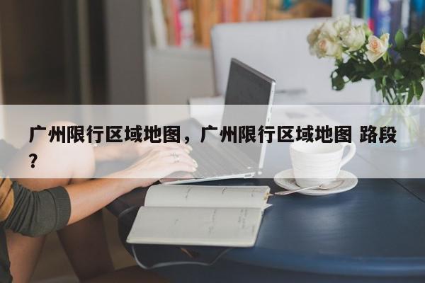 广州限行区域地图，广州限行区域地图 路段？-第1张图片-我家生活百科