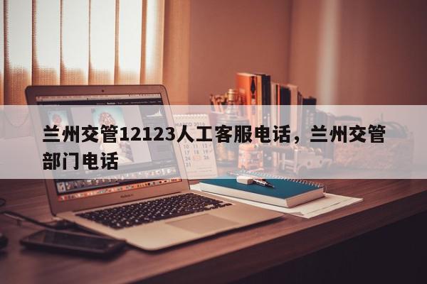 兰州交管12123人工客服电话，兰州交管部门电话-第1张图片-我家生活百科