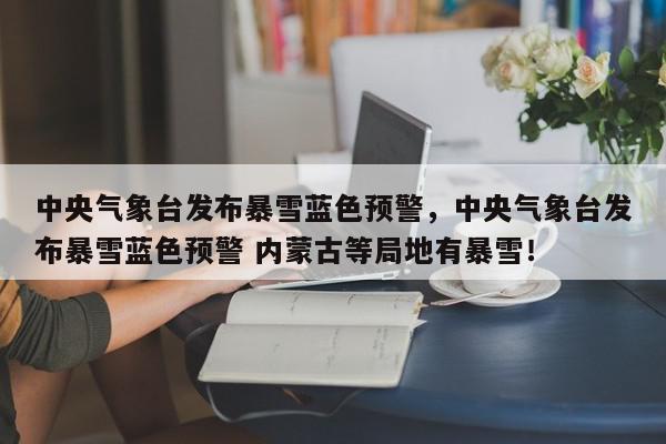 中央气象台发布暴雪蓝色预警，中央气象台发布暴雪蓝色预警 内蒙古等局地有暴雪！-第1张图片-我家生活百科