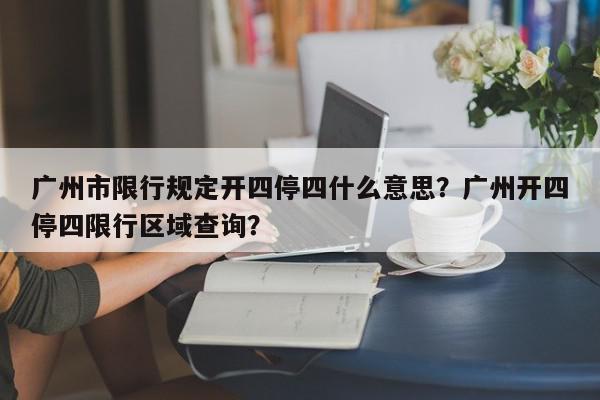 广州市限行规定开四停四什么意思？广州开四停四限行区域查询？-第1张图片-我家生活百科