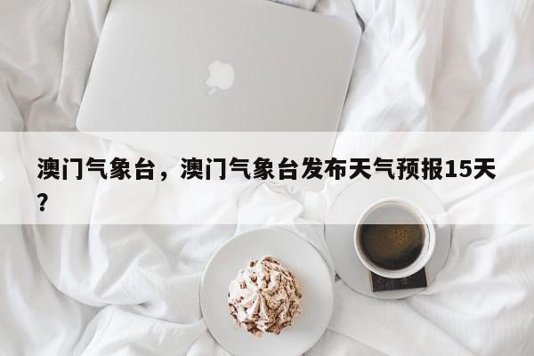 澳门气象台，澳门气象台发布天气预报15天？-第1张图片-我家生活百科