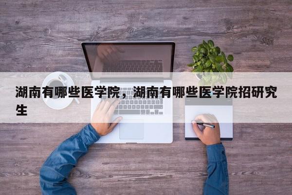 湖南有哪些医学院，湖南有哪些医学院招研究生-第1张图片-我家生活百科