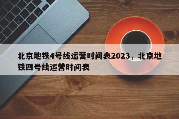 北京地铁4号线运营时间表2023，北京地铁四号线运营时间表-第1张图片-我家生活百科