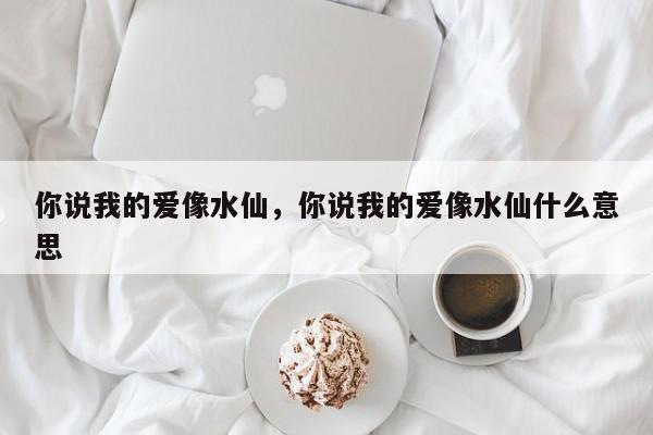 你说我的爱像水仙，你说我的爱像水仙什么意思-第1张图片-我家生活百科