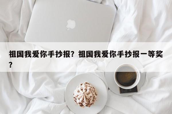 祖国我爱你手抄报？祖国我爱你手抄报一等奖？-第1张图片-我家生活百科