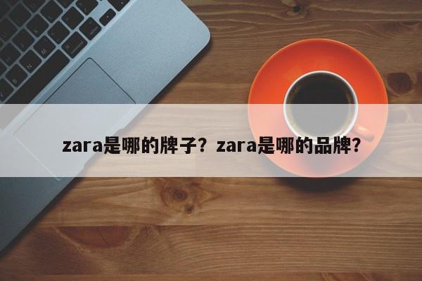 zara是哪的牌子?zara是哪的品牌?-第1张图片-我家生活百科 zara是哪的牌子?zara是哪的品牌?-第1张图片-我家生活百科