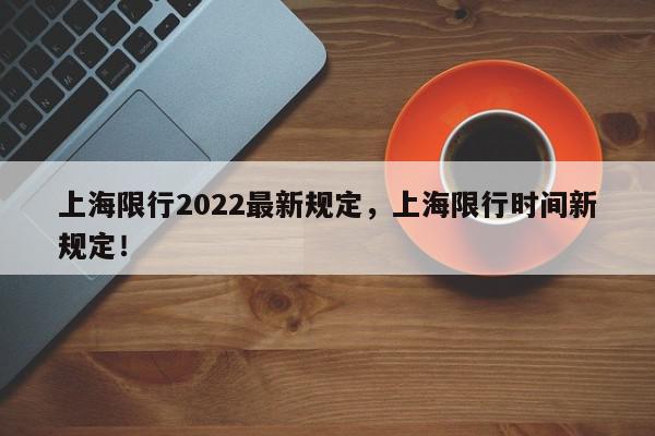 上海限行2022最新规定，上海限行时间新规定！-第1张图片-我家生活百科