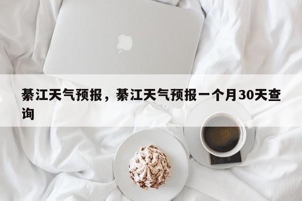 綦江天气预报，綦江天气预报一个月30天查询-第1张图片-我家生活百科