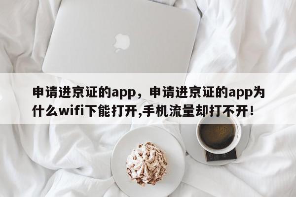 申请进京证的app，申请进京证的app为什么wifi下能打开,手机流量却打不开！-第1张图片-我家生活百科