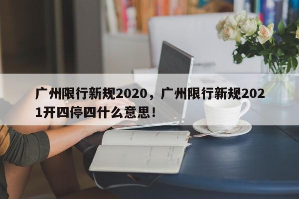 广州限行新规2020，广州限行新规2021开四停四什么意思！-第1张图片-我家生活百科