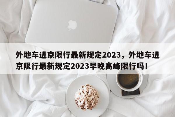 外地车进京限行最新规定2023，外地车进京限行最新规定2023早晚高峰限行吗！-第1张图片-我家生活百科