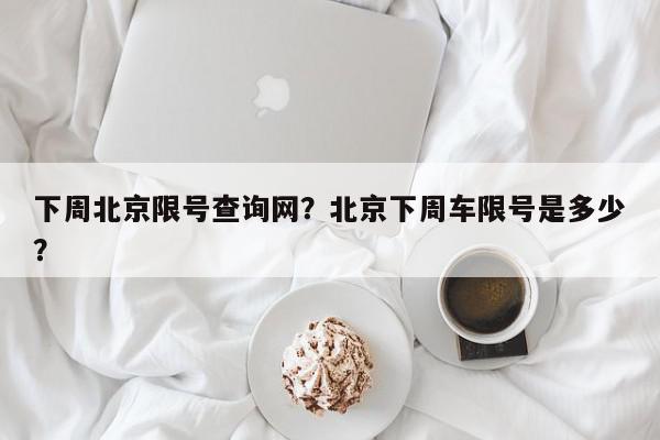下周北京限号查询网？北京下周车限号是多少？-第1张图片-我家生活百科