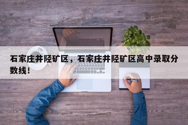 石家庄井陉矿区，石家庄井陉矿区高中录取分数线！-第1张图片-我家生活百科