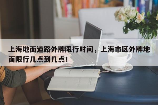 上海地面道路外牌限行时间，上海市区外牌地面限行几点到几点！-第1张图片-我家生活百科