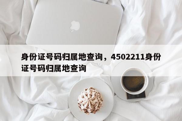 身份证号码归属地查询，4502211身份证号码归属地查询-第1张图片-我家生活百科