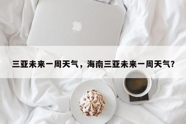 三亚未来一周天气，海南三亚未来一周天气？-第1张图片-我家生活百科