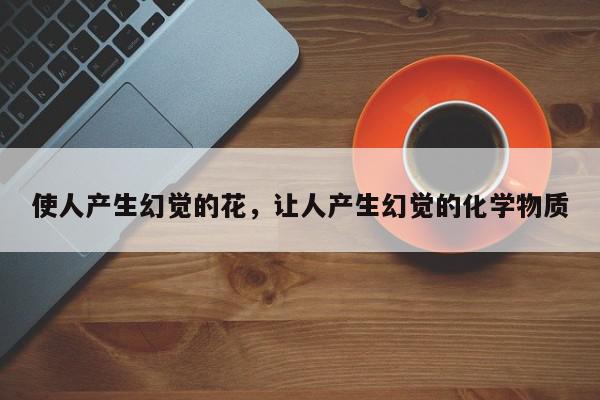 使人产生幻觉的花，让人产生幻觉的化学物质-第1张图片-我家生活百科