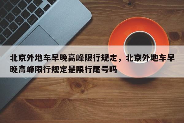 北京外地车早晚高峰限行规定，北京外地车早晚高峰限行规定是限行尾号吗-第1张图片-我家生活百科