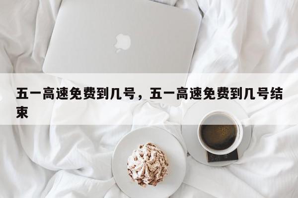 五一高速免费到几号，五一高速免费到几号结束-第1张图片-我家生活百科