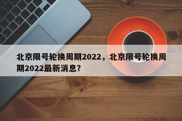 北京限号轮换周期2022，北京限号轮换周期2022最新消息？-第1张图片-我家生活百科