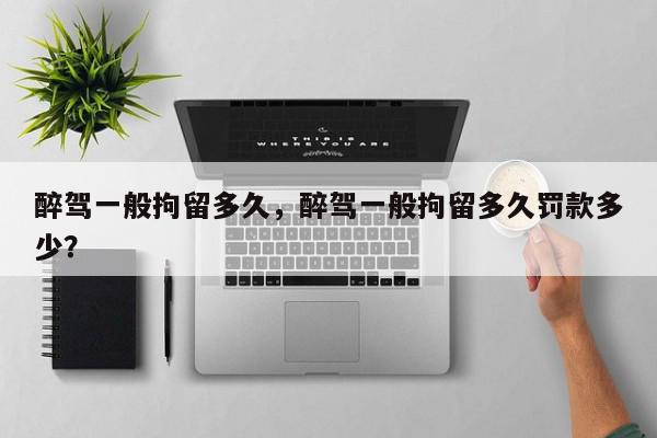 醉驾一般拘留多久，醉驾一般拘留多久罚款多少？-第1张图片-我家生活百科