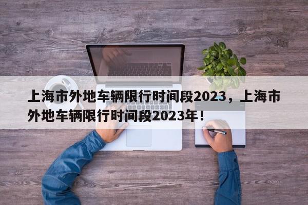 上海市外地车辆限行时间段2023，上海市外地车辆限行时间段2023年！-第1张图片-我家生活百科