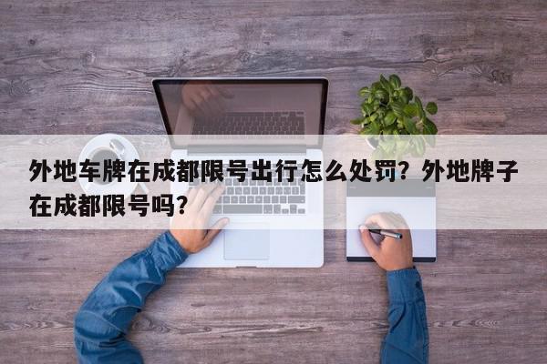 外地车牌在成都限号出行怎么处罚？外地牌子在成都限号吗？-第1张图片-我家生活百科